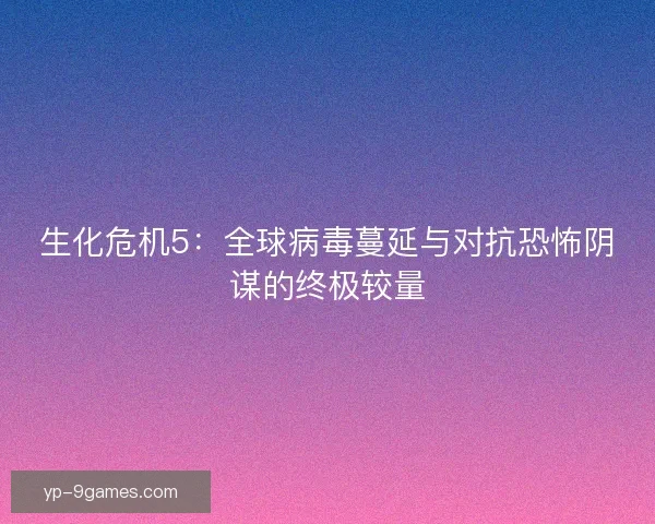生化危机5：全球病毒蔓延与对抗恐怖阴谋的终极较量