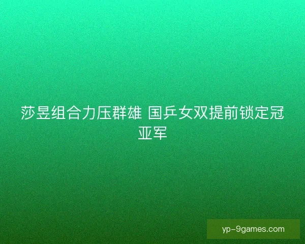 莎昱组合力压群雄 国乒女双提前锁定冠亚军