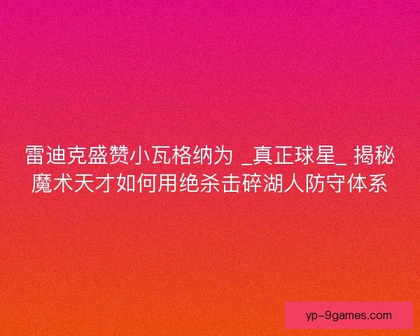 雷迪克盛赞小瓦格纳为 _真正球星_ 揭秘魔术天才如何用绝杀击碎湖人防守体系