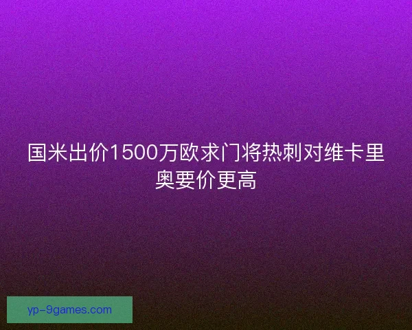 国米出价1500万欧求门将热刺对维卡里奥要价更高