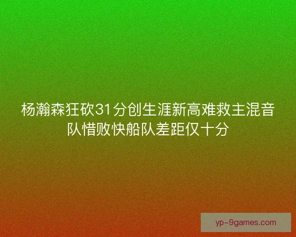 杨瀚森狂砍31分创生涯新高难救主混音队惜败快船队差距仅十分