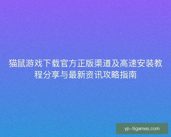 猫鼠游戏下载官方正版渠道及高速安装教程分享与最新资讯攻略指南