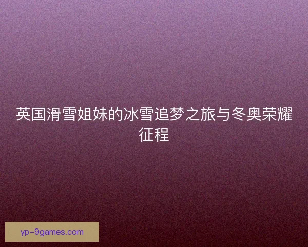 英国滑雪姐妹的冰雪追梦之旅与冬奥荣耀征程