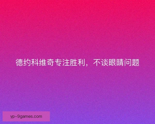 德约科维奇专注胜利，不谈眼睛问题