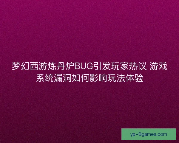 梦幻西游炼丹炉BUG引发玩家热议 游戏系统漏洞如何影响玩法体验