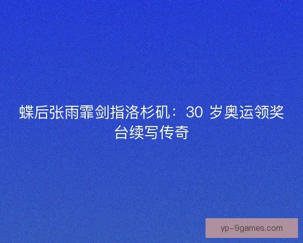 蝶后张雨霏剑指洛杉矶：30 岁奥运领奖台续写传奇