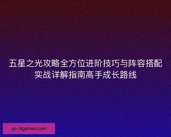 五星之光攻略全方位进阶技巧与阵容搭配实战详解指南高手成长路线