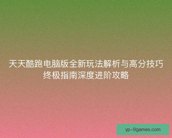 天天酷跑电脑版全新玩法解析与高分技巧终极指南深度进阶攻略