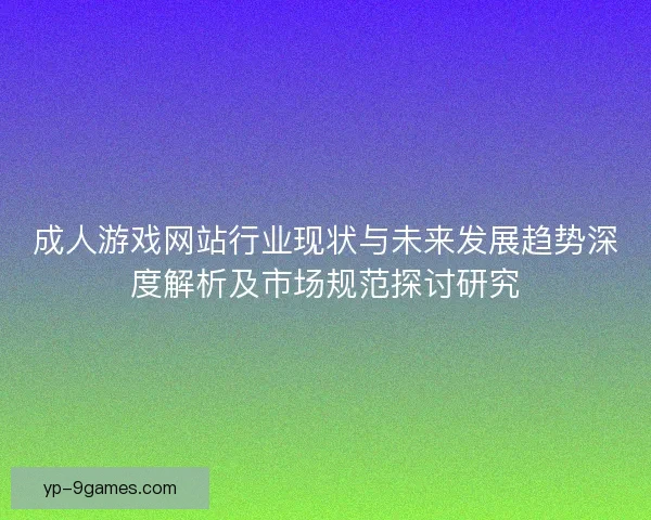 成人游戏网站行业现状与未来发展趋势深度解析及市场规范探讨研究