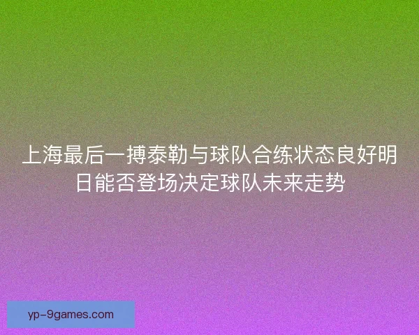 上海最后一搏泰勒与球队合练状态良好明日能否登场决定球队未来走势