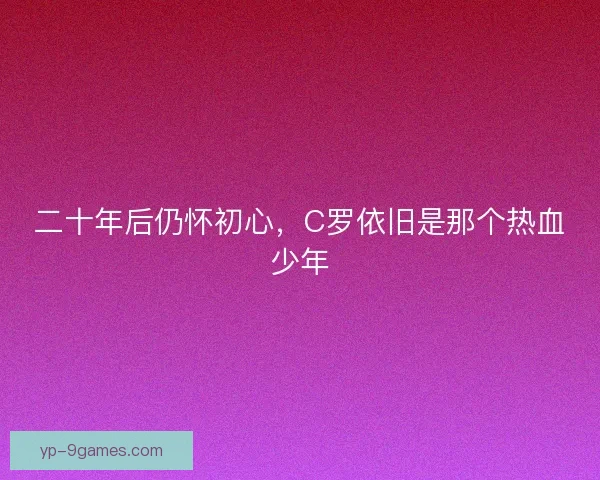 二十年后仍怀初心，C罗依旧是那个热血少年