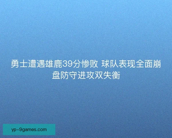 勇士遭遇雄鹿39分惨败 球队表现全面崩盘防守进攻双失衡