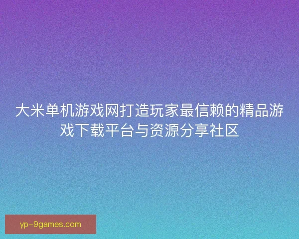 大米单机游戏网打造玩家最信赖的精品游戏下载平台与资源分享社区
