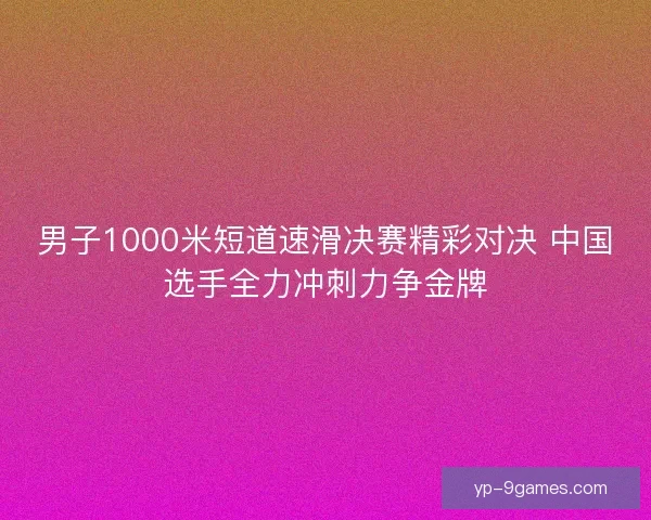 男子1000米短道速滑决赛精彩对决 中国选手全力冲刺力争金牌 男子1000米短道速滑决赛精彩对决 中国选手全力冲刺力争金牌