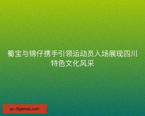 蜀宝与锦仔携手引领运动员入场展现四川特色文化风采 蜀宝与锦仔携手引领运动员入场展现四川特色文化风采
