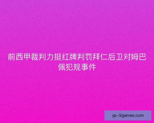 前西甲裁判力挺红牌判罚拜仁后卫对姆巴佩犯规事件 前西甲裁判力挺红牌判罚拜仁后卫对姆巴佩犯规事件