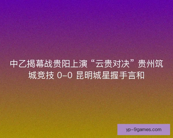 中乙揭幕战贵阳上演 “云贵对决” 贵州筑城竞技 0-0 昆明城星握手言和