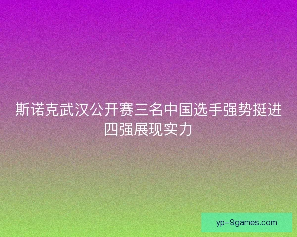 斯诺克武汉公开赛三名中国选手强势挺进四强展现实力