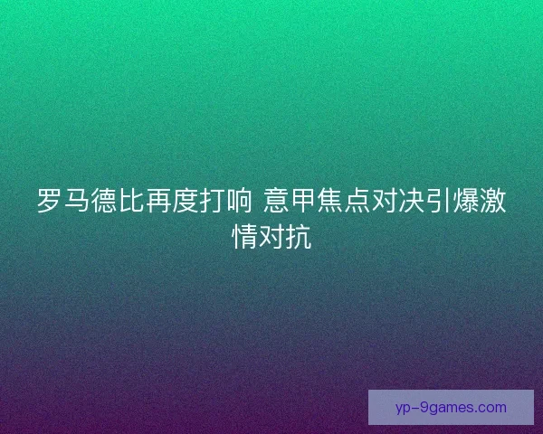 罗马德比再度打响 意甲焦点对决引爆激情对抗