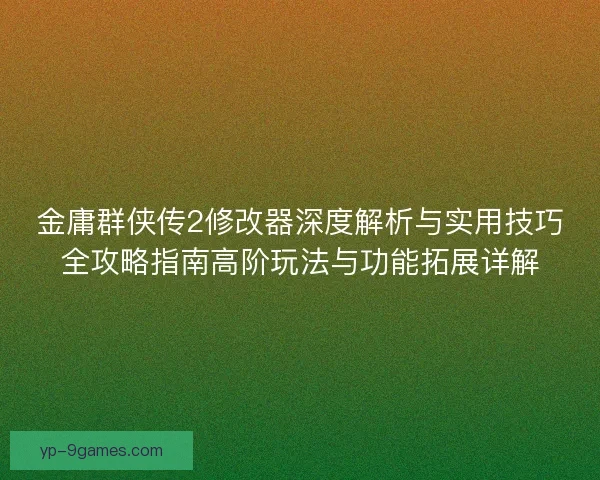 金庸群侠传2修改器深度解析与实用技巧全攻略指南高阶玩法与功能拓展详解