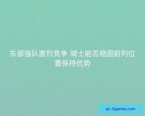 东部强队激烈竞争 骑士能否稳固前列位置保持优势