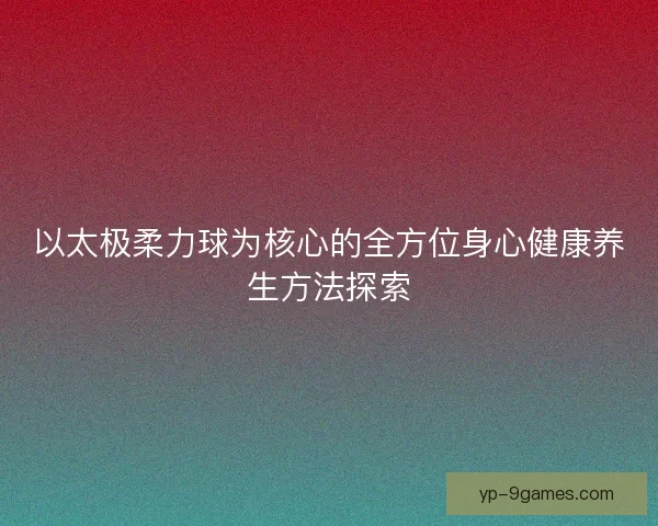 以太极柔力球为核心的全方位身心健康养生方法探索