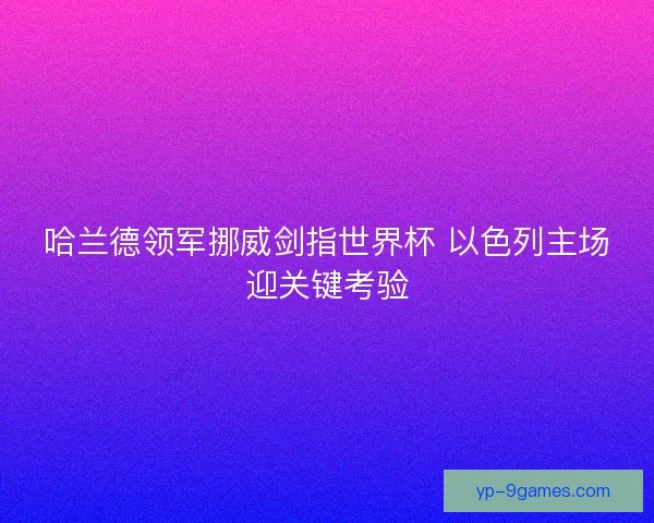 哈兰德领军挪威剑指世界杯 以色列主场迎关键考验