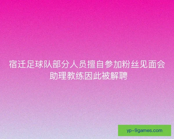 宿迁足球队部分人员擅自参加粉丝见面会 助理教练因此被解聘