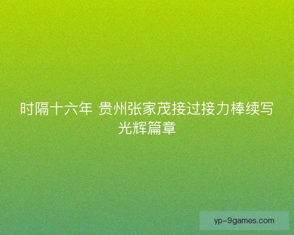 时隔十六年 贵州张家茂接过接力棒续写光辉篇章