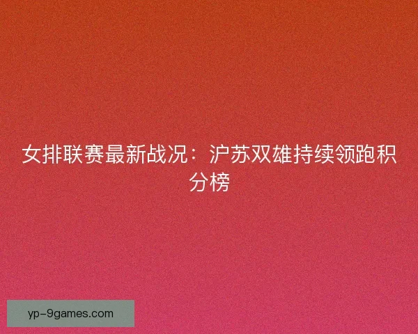 女排联赛最新战况:沪苏双雄持续领跑积分榜 女排联赛最新战况:沪苏双雄持续领跑积分榜